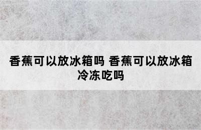 香蕉可以放冰箱吗 香蕉可以放冰箱冷冻吃吗